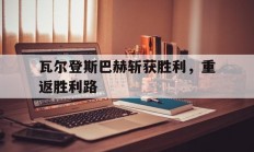 米兰体育官网-瓦尔登斯巴赫斩获胜利，重返胜利路的简单介绍